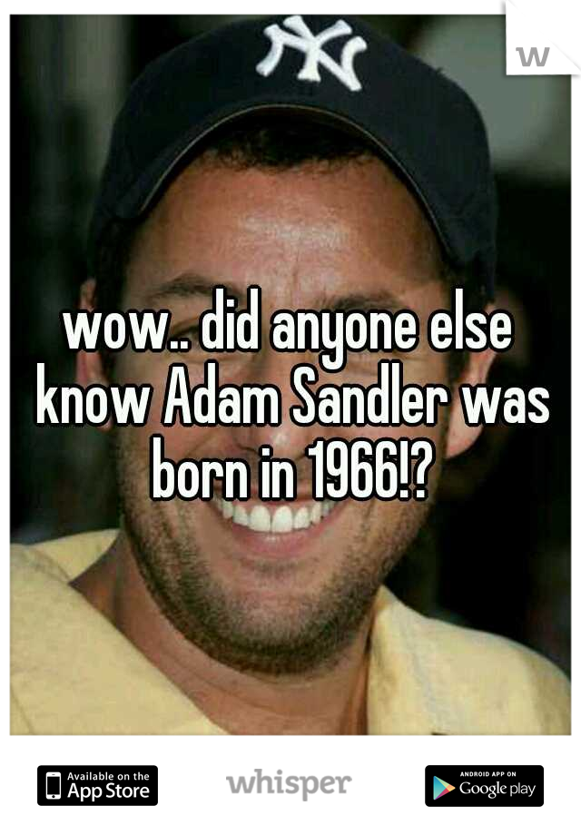 wow.. did anyone else know Adam Sandler was born in 1966!?
