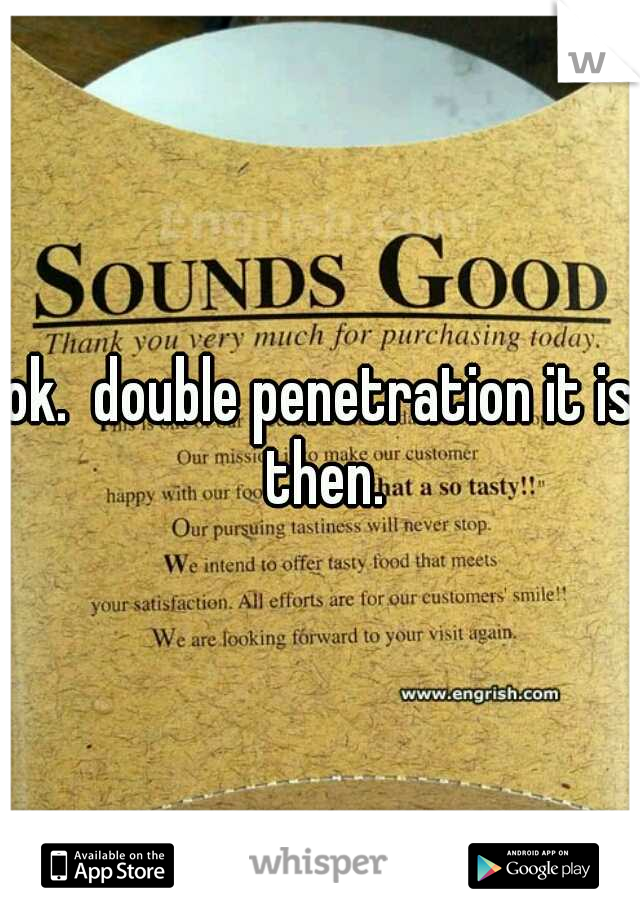 ok.  double penetration it is then.