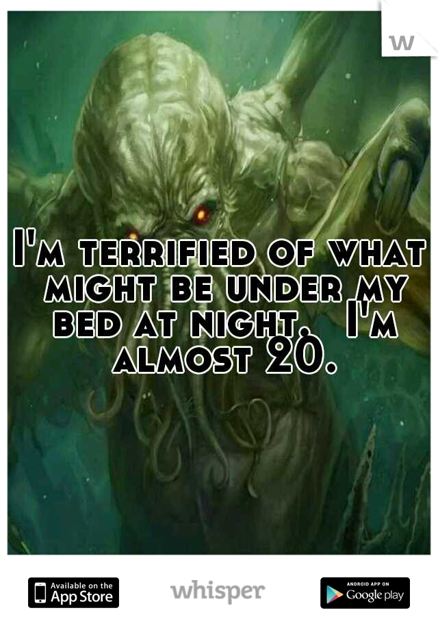 I'm terrified of what might be under my bed at night. 
I'm almost 20.
