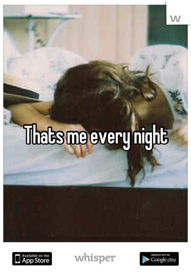 Thats me every night
