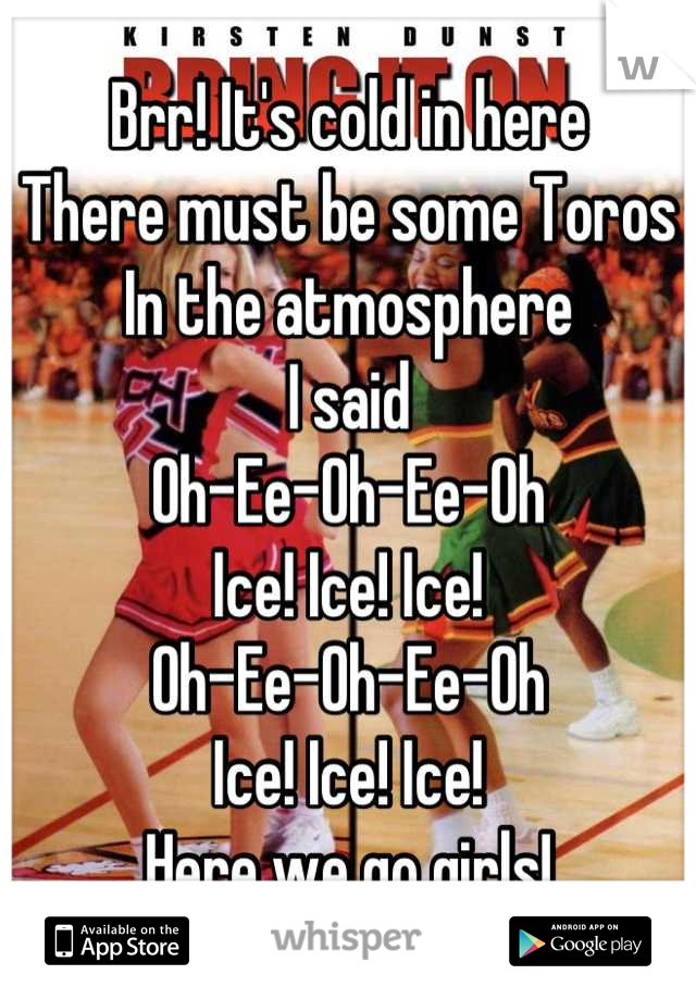 Brr! It's cold in here 
There must be some Toros 
In the atmosphere 
I said 
Oh-Ee-Oh-Ee-Oh 
Ice! Ice! Ice! 
Oh-Ee-Oh-Ee-Oh 
Ice! Ice! Ice! 
Here we go girls!