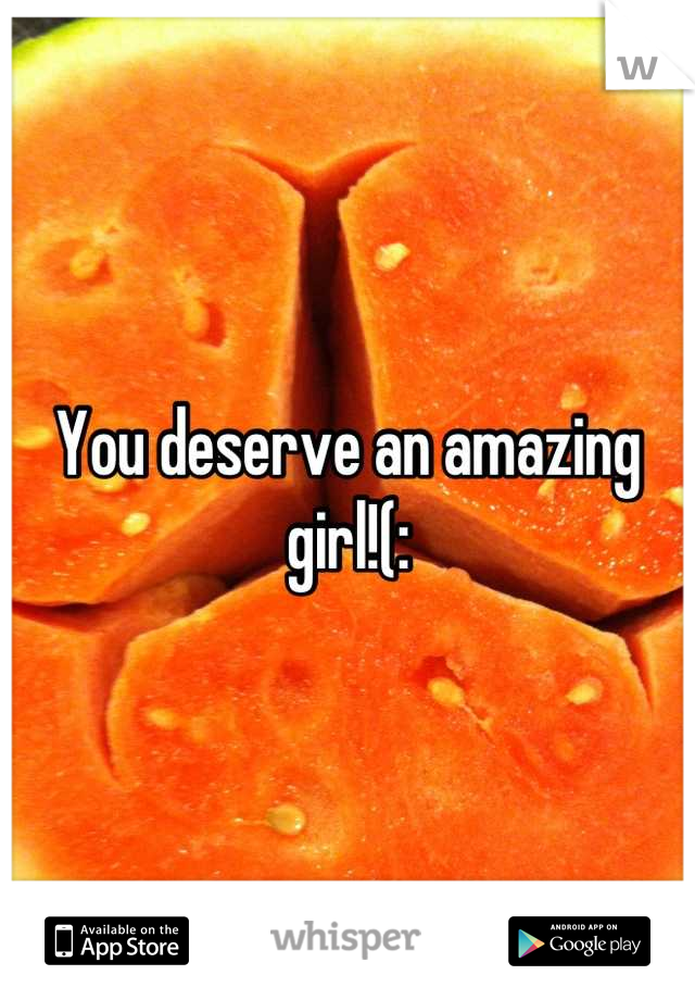 You deserve an amazing girl!(: