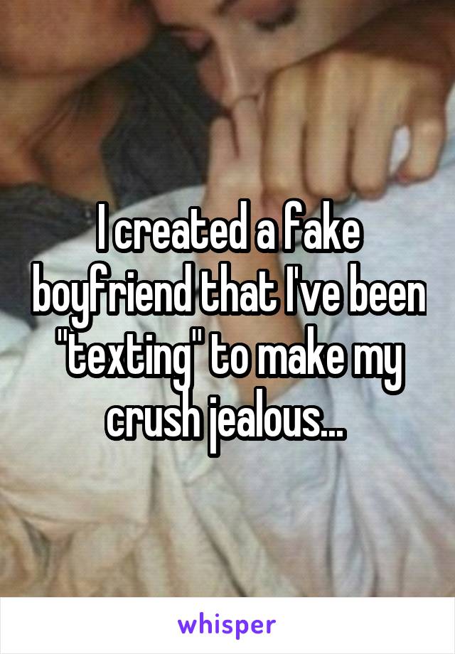 I created a fake boyfriend that I've been "texting" to make my crush jealous... 