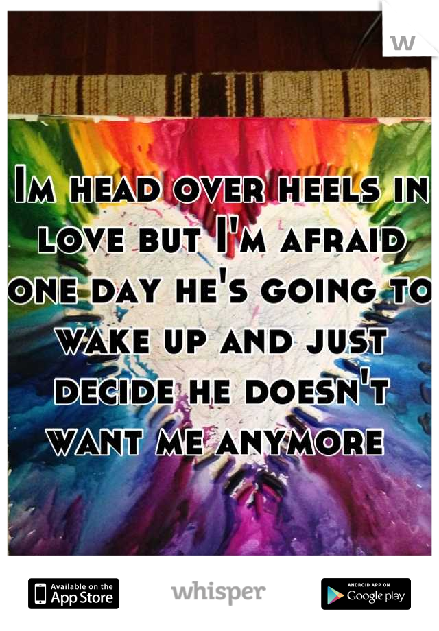 Im head over heels in love but I'm afraid one day he's going to wake up and just decide he doesn't want me anymore 