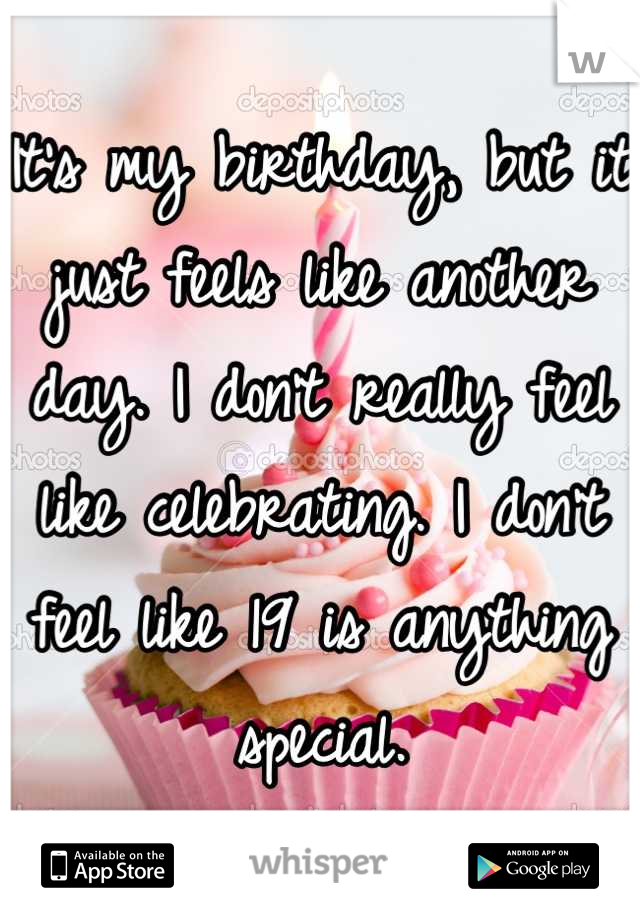It's my birthday, but it just feels like another day. I don't really feel like celebrating. I don't feel like 19 is anything special.