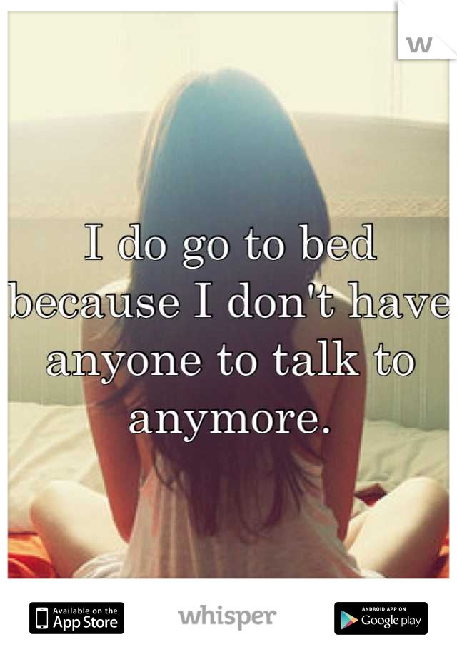 I do go to bed because I don't have anyone to talk to anymore.