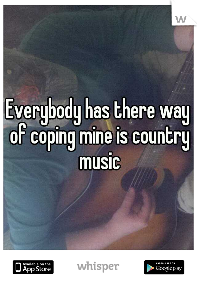 Everybody has there way of coping mine is country music