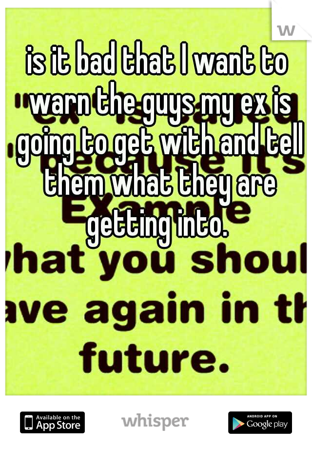 is it bad that I want to warn the guys my ex is going to get with and tell them what they are getting into. 