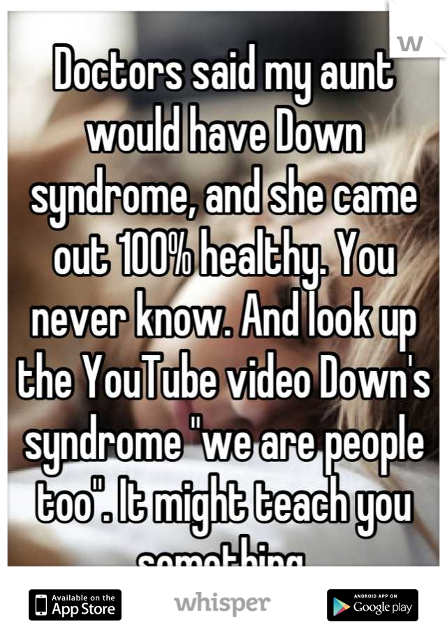 Doctors said my aunt would have Down syndrome, and she came out 100% healthy. You never know. And look up the YouTube video Down's syndrome "we are people too". It might teach you something.