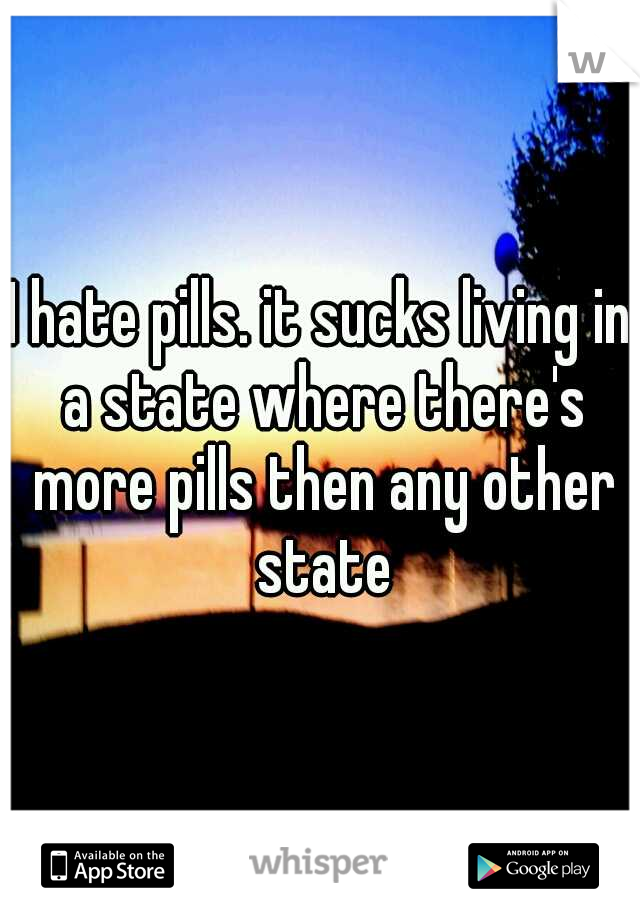 I hate pills. it sucks living in a state where there's more pills then any other state