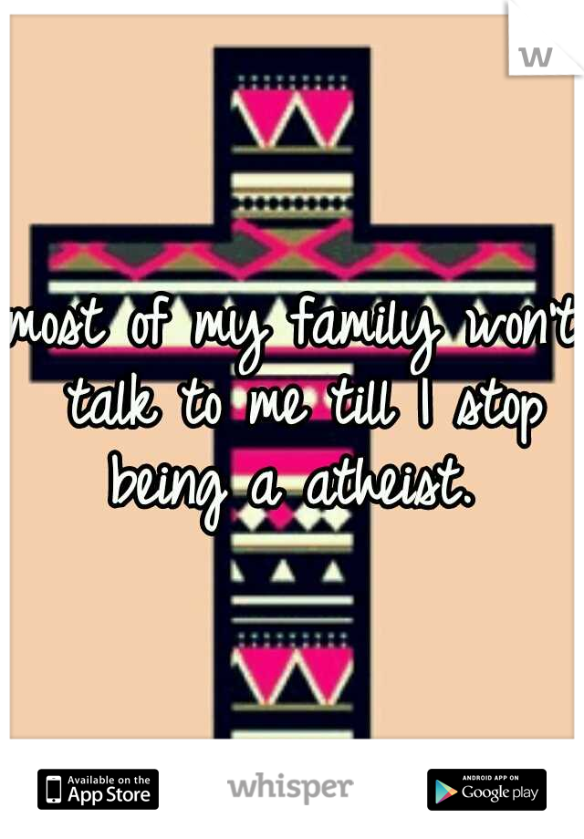 most of my family won't talk to me till I stop being a atheist. 