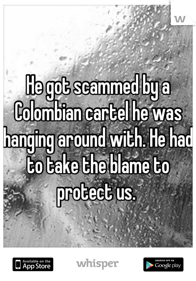 He got scammed by a Colombian cartel he was hanging around with. He had to take the blame to protect us. 