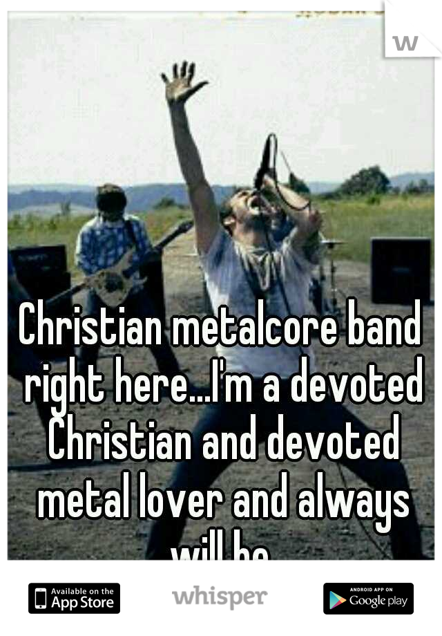 Christian metalcore band right here...I'm a devoted Christian and devoted metal lover and always will be 