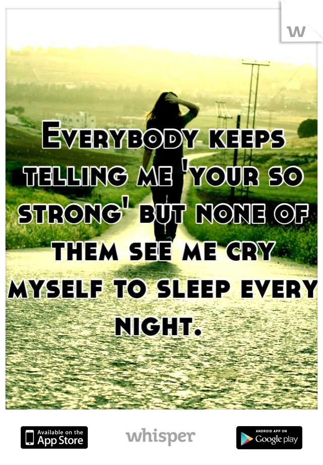 Everybody keeps telling me 'your so strong' but none of them see me cry myself to sleep every night. 