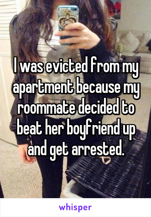 I was evicted from my apartment because my roommate decided to beat her boyfriend up and get arrested.