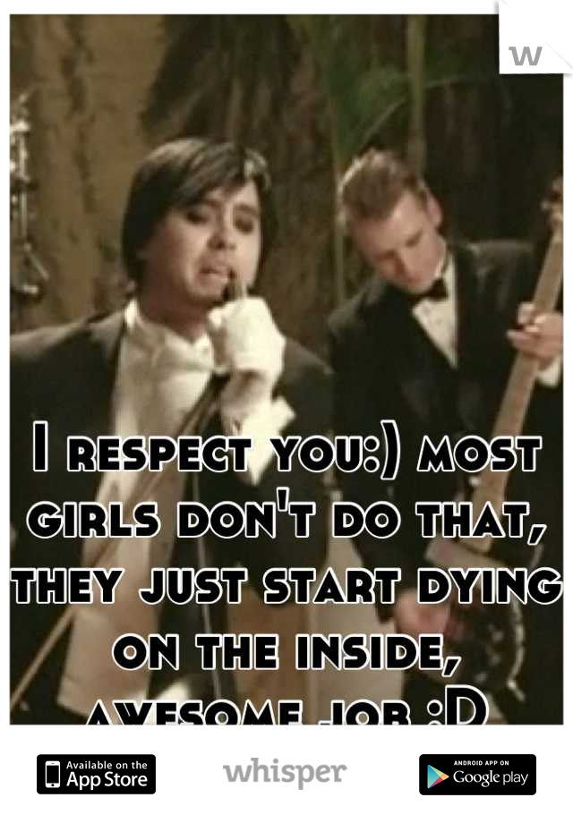 I respect you:) most girls don't do that, they just start dying on the inside, awesome job :D