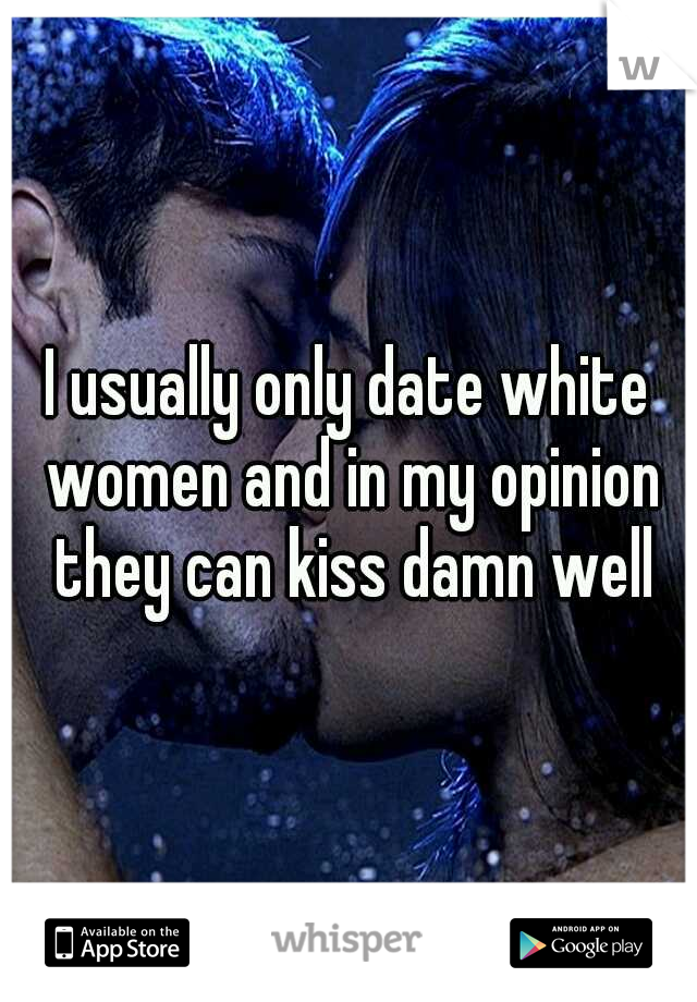 I usually only date white women and in my opinion they can kiss damn well