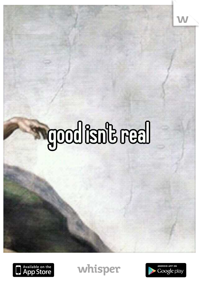 good isn't real
