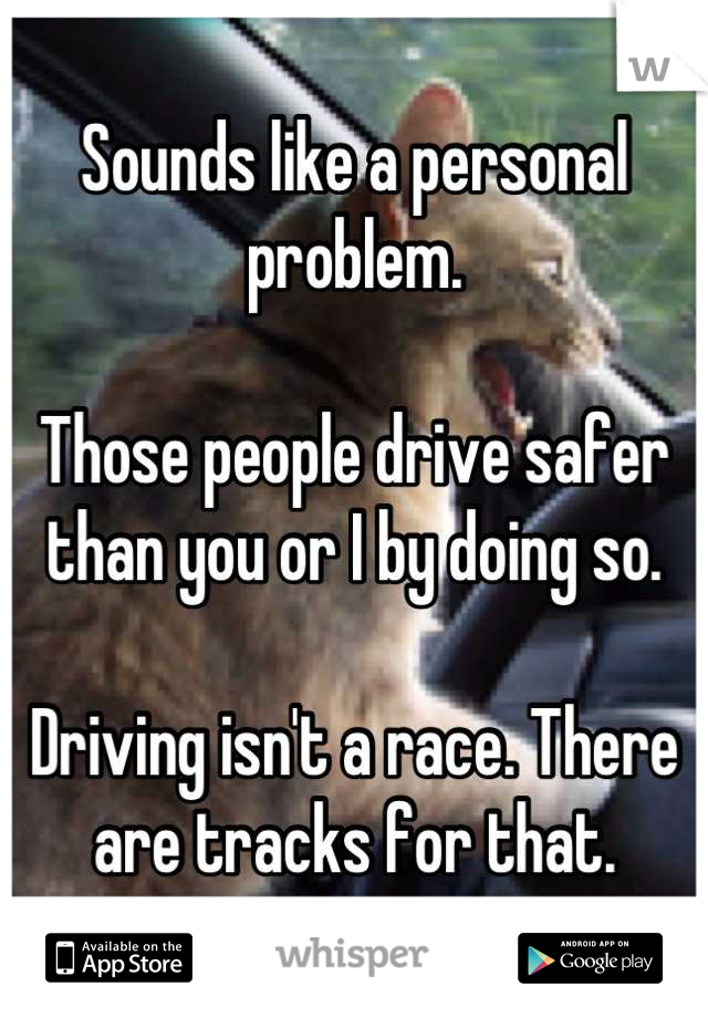 Sounds like a personal problem.

Those people drive safer than you or I by doing so. 

Driving isn't a race. There are tracks for that.