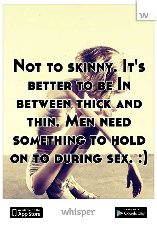 Not to skinny. It's better to be In between thick and thin. Men need something to hold on to during sex. :)