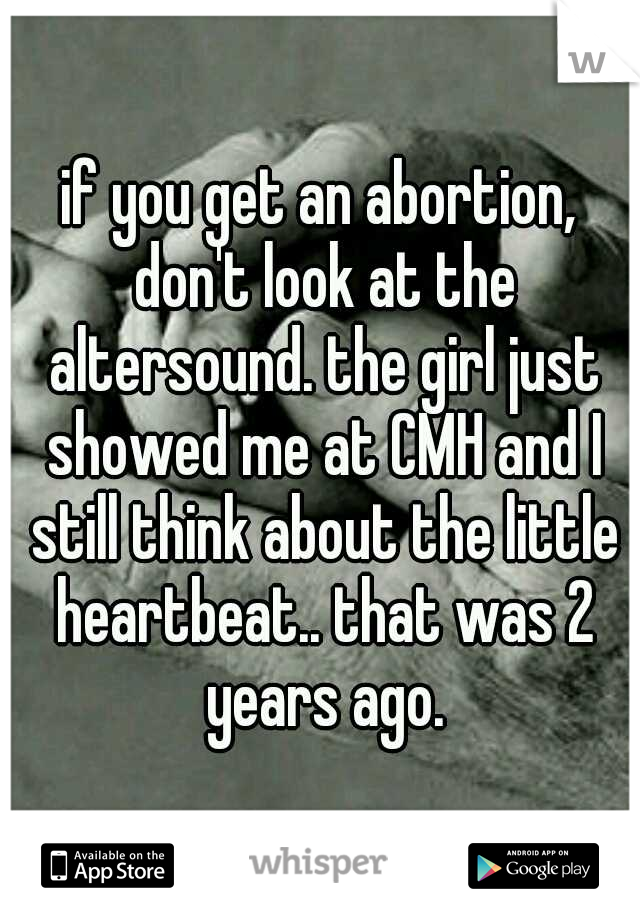 if you get an abortion, don't look at the altersound. the girl just showed me at CMH and I still think about the little heartbeat.. that was 2 years ago.