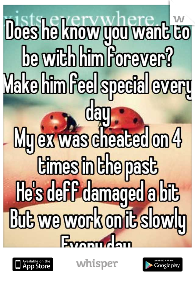 Does he know you want to be with him forever?
Make him feel special every day
My ex was cheated on 4 times in the past
He's deff damaged a bit
But we work on it slowly
Every day 