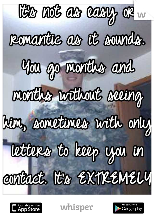 It's not as easy or romantic as it sounds. You go months and months without seeing him, sometimes with only letters to keep you in contact. It's EXTREMELY hard.