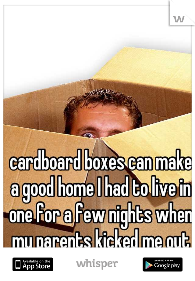 cardboard boxes can make a good home I had to live in one for a few nights when my parents kicked me out