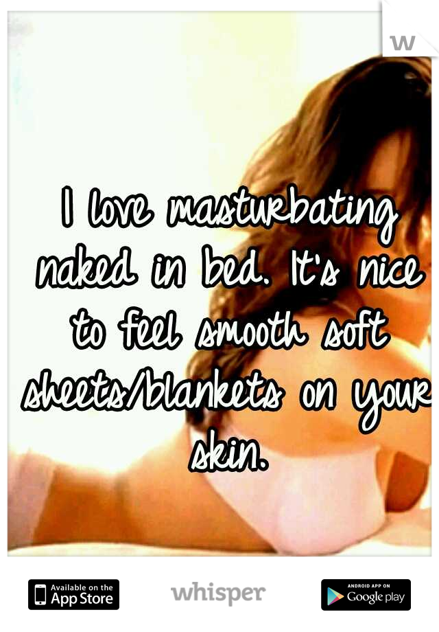  I love masturbating naked in bed. It's nice to feel smooth soft sheets/blankets on your skin.