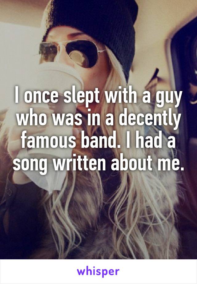 I once slept with a guy who was in a decently famous band. I had a song written about me. 