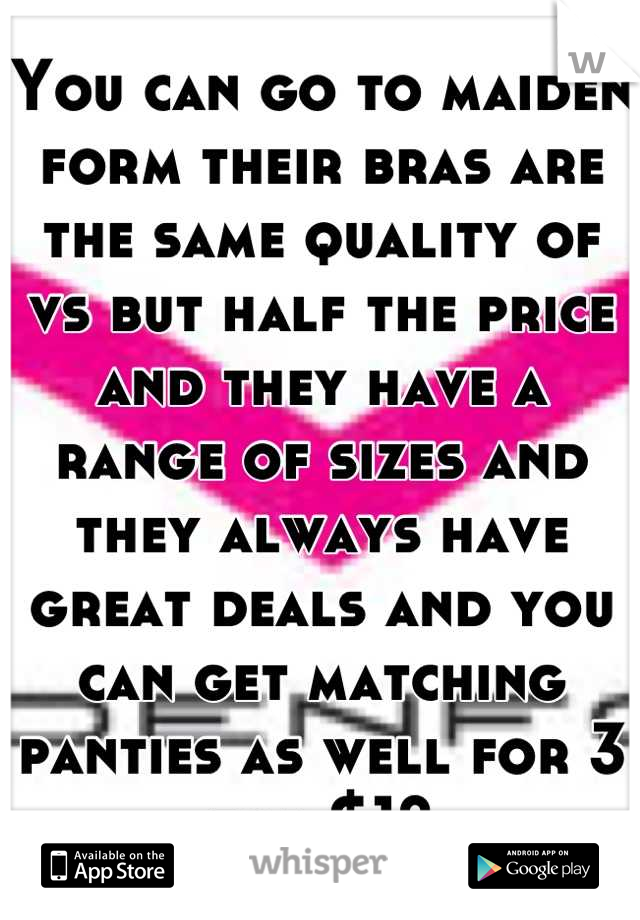 You can go to maiden form their bras are the same quality of vs but half the price and they have a range of sizes and they always have great deals and you can get matching panties as well for 3 for $18