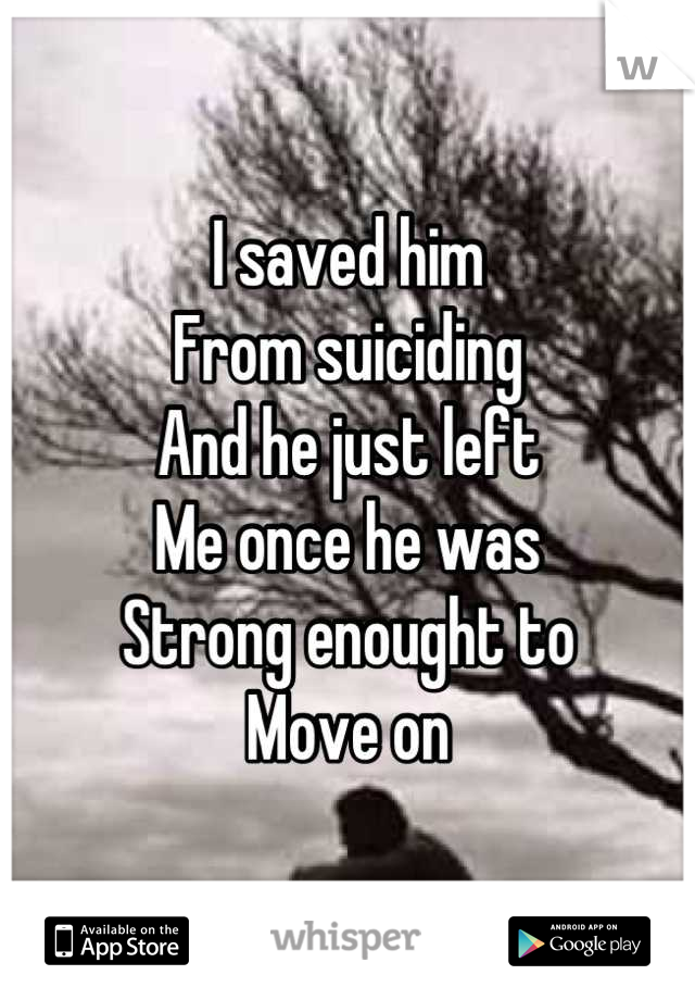 I saved him 
From suiciding
And he just left 
Me once he was
Strong enought to
Move on