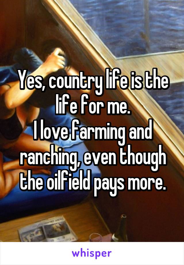 Yes, country life is the life for me.
I love farming and ranching, even though the oilfield pays more.