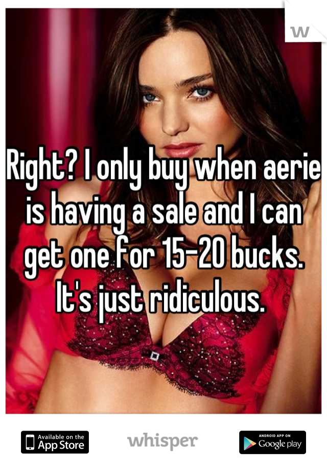 Right? I only buy when aerie is having a sale and I can get one for 15-20 bucks. It's just ridiculous. 