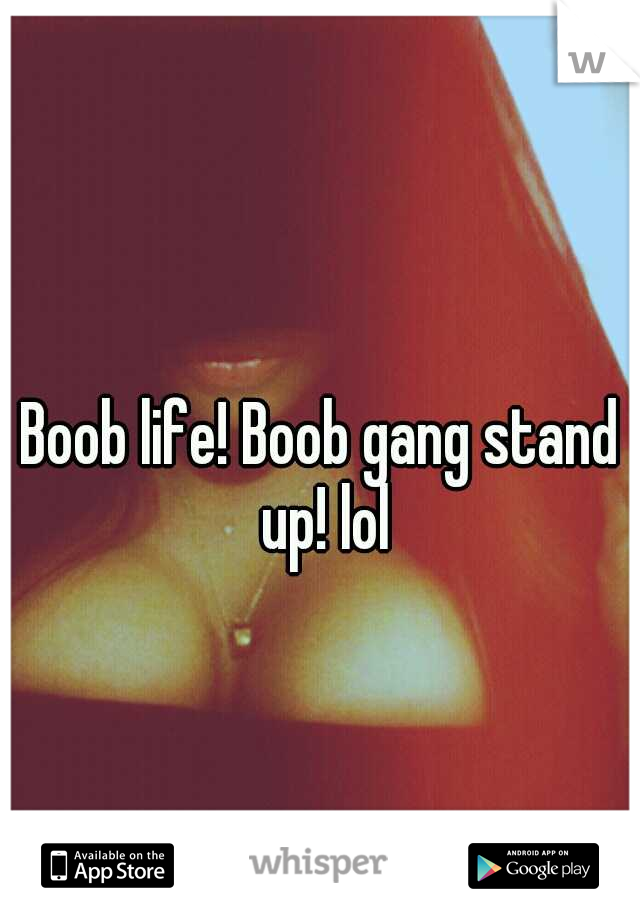 Boob life! Boob gang stand up! lol