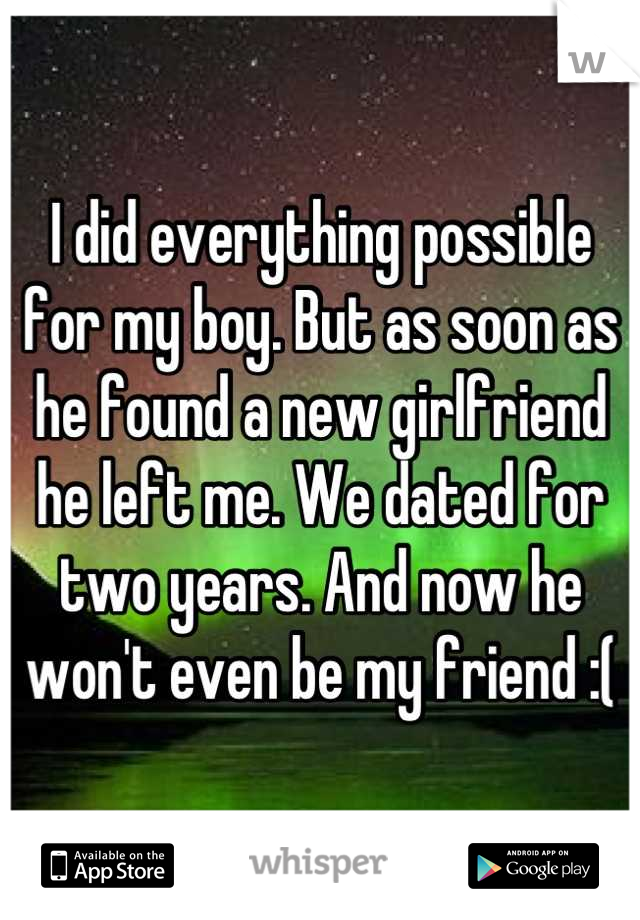 I did everything possible for my boy. But as soon as he found a new girlfriend he left me. We dated for two years. And now he won't even be my friend :(