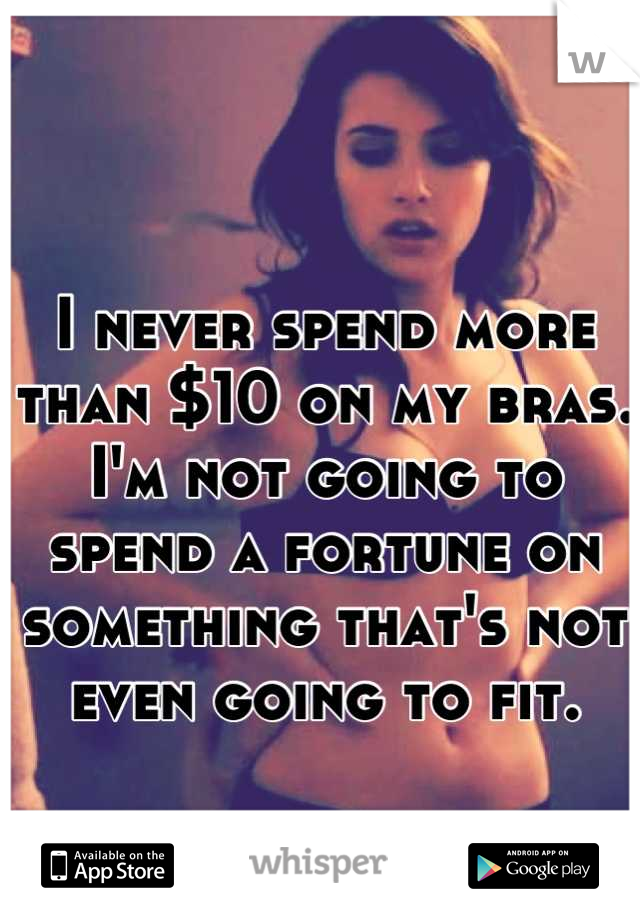 I never spend more than $10 on my bras. I'm not going to spend a fortune on something that's not even going to fit.