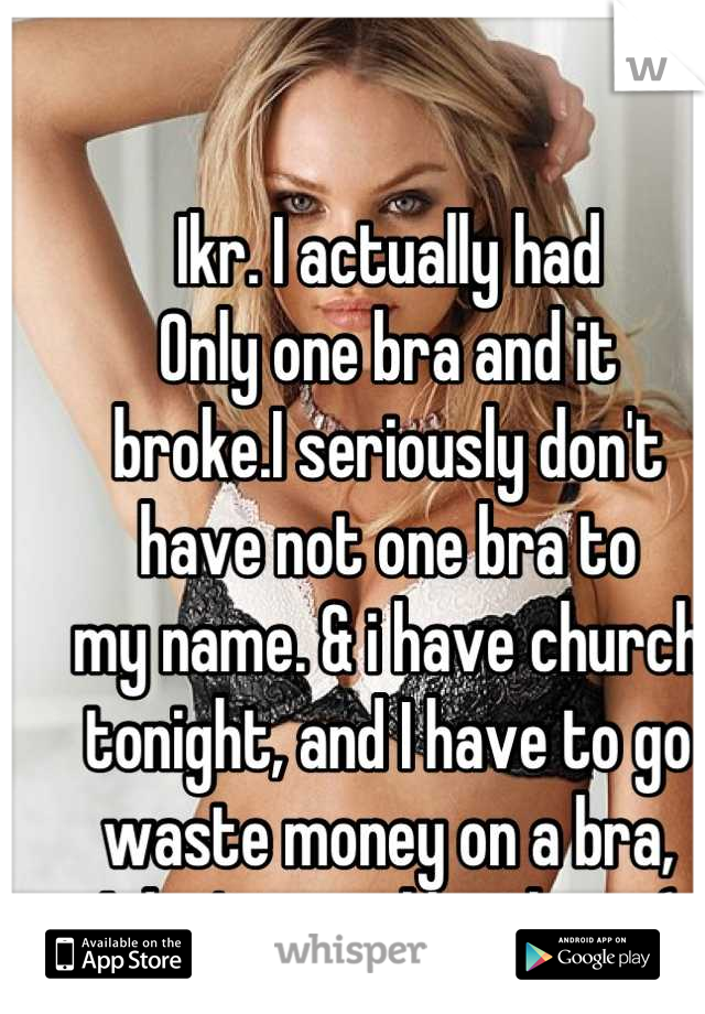 Ikr. I actually had 
Only one bra and it 
broke.I seriously don't 
have not one bra to 
my name. & i have church 
tonight, and I have to go 
waste money on a bra,
 I don't even like them :( 