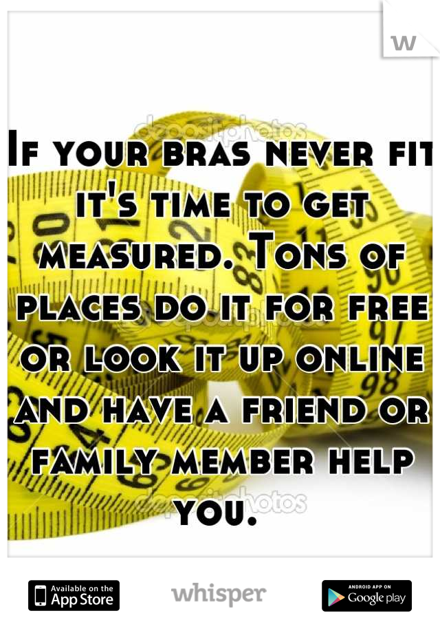 If your bras never fit it's time to get measured. Tons of places do it for free or look it up online and have a friend or family member help you. 