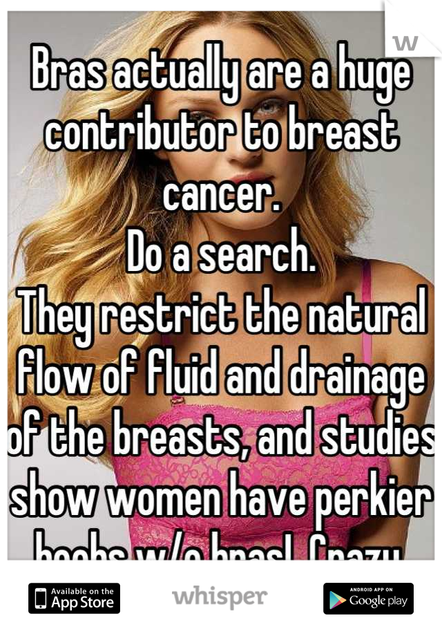 Bras actually are a huge contributor to breast cancer.
Do a search.
They restrict the natural flow of fluid and drainage of the breasts, and studies show women have perkier boobs w/o bras!  Crazy.