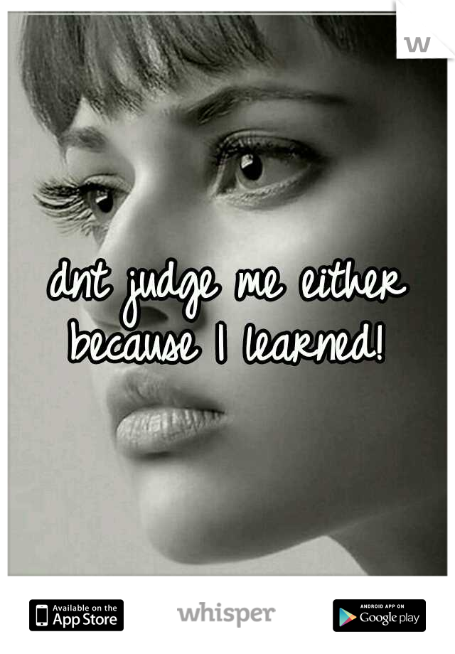 dnt judge me either because I learned! 