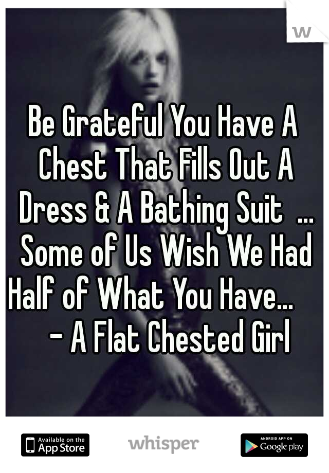 Be Grateful You Have A Chest That Fills Out A Dress & A Bathing Suit  ... Some of Us Wish We Had Half of What You Have...

   - A Flat Chested Girl