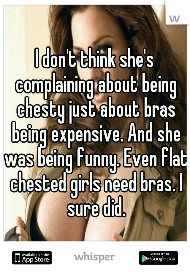 I don't think she's complaining about being chesty just about bras being expensive. And she was being funny. Even flat chested girls need bras. I sure did.