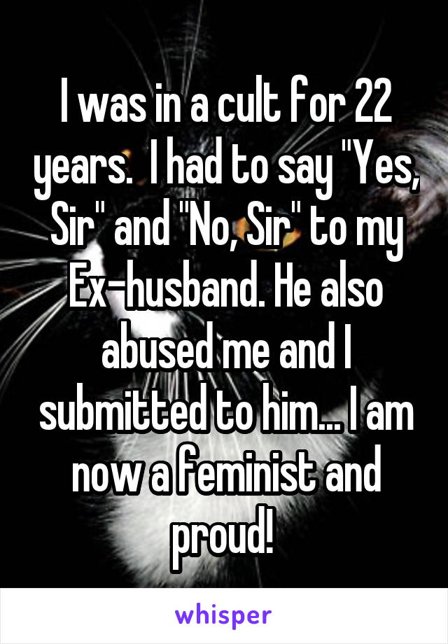I was in a cult for 22 years.  I had to say "Yes, Sir" and "No, Sir" to my Ex-husband. He also abused me and I submitted to him... I am now a feminist and proud! 