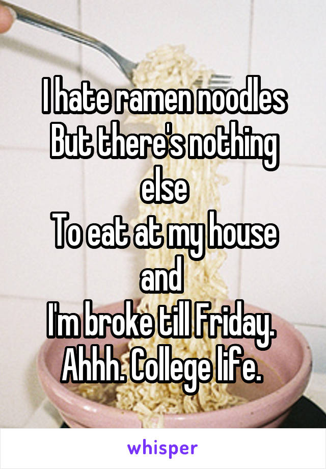 I hate ramen noodles
But there's nothing else
To eat at my house and 
I'm broke till Friday. 
Ahhh. College life. 