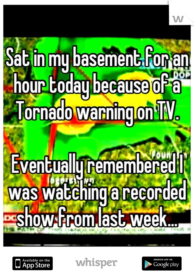 Sat in my basement for an hour today because of a Tornado warning on TV.

Eventually remembered I was watching a recorded show from last week...