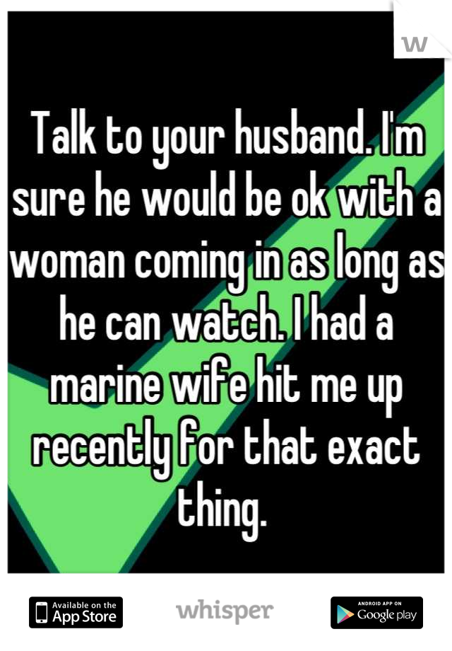 Talk to your husband. I'm sure he would be ok with a woman coming in as long as he can watch. I had a marine wife hit me up recently for that exact thing. 