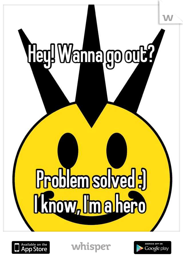 Hey! Wanna go out? 




Problem solved :) 
I know, I'm a hero 
