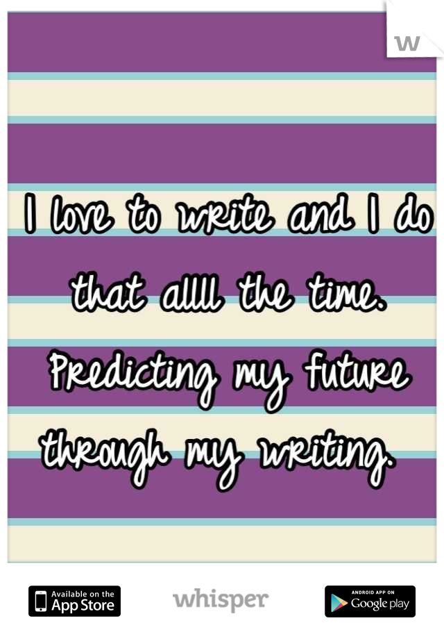 I love to write and I do that allll the time. Predicting my future through my writing. 