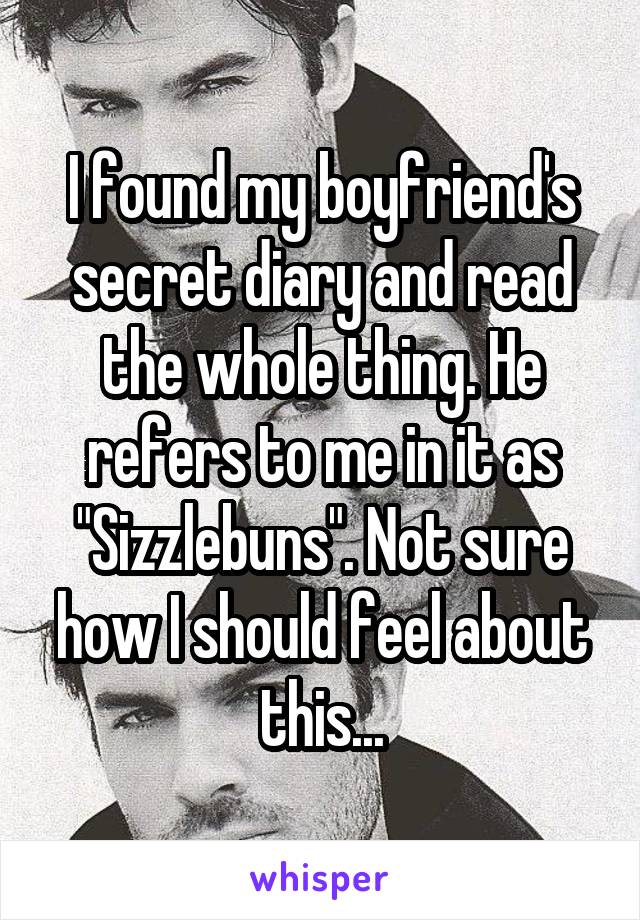 I found my boyfriend's secret diary and read the whole thing. He refers to me in it as "Sizzlebuns". Not sure how I should feel about this...